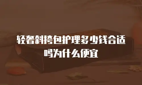 轻奢斜挎包护理多少钱合适吗为什么便宜
