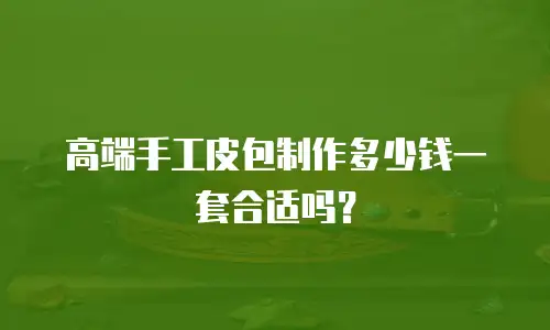 高端手工皮包制作多少钱一套合适吗？