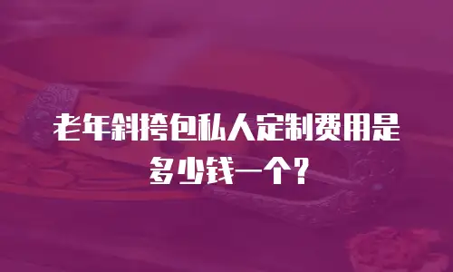 老年斜挎包私人定制费用是多少钱一个？