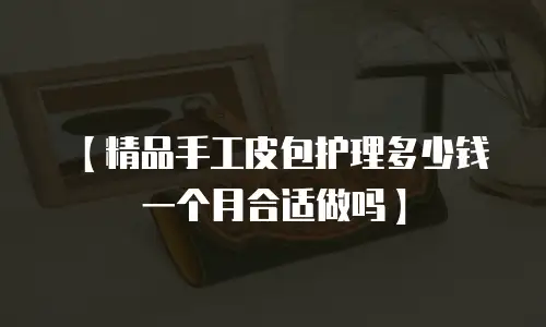 【精品手工皮包护理多少钱一个月合适做吗】