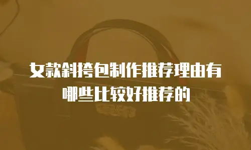 女款斜挎包制作推荐理由有哪些比较好推荐的