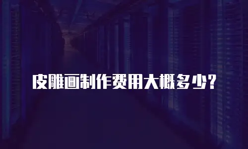 皮雕画制作费用大概多少？