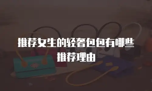 推荐女生的轻奢包包有哪些推荐理由