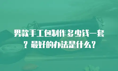 男款手工包制作多少钱一套？最好的办法是什么？