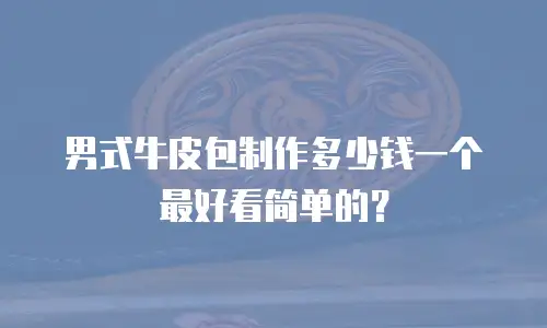 男式牛皮包制作多少钱一个最好看简单的？