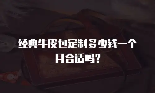 经典牛皮包定制多少钱一个月合适吗？