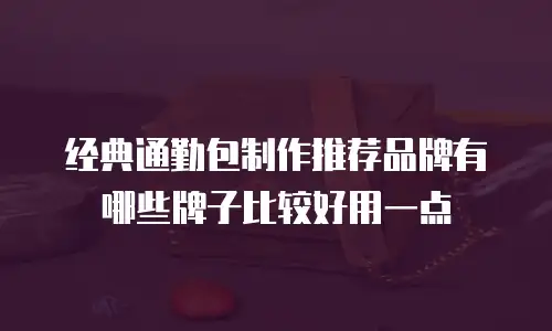 经典通勤包制作推荐品牌有哪些牌子比较好用一点