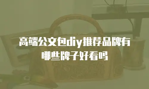 高端公文包diy推荐品牌有哪些牌子好看吗