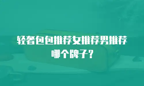 轻奢包包推荐女推荐男推荐哪个牌子？