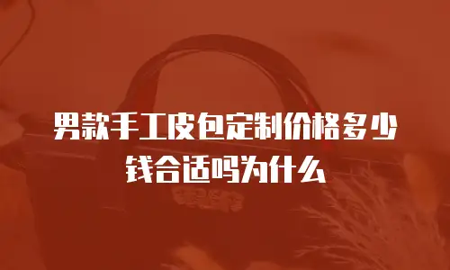 男款手工皮包定制价格多少钱合适吗为什么