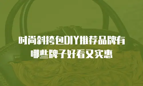 时尚斜挎包DIY推荐品牌有哪些牌子好看又实惠