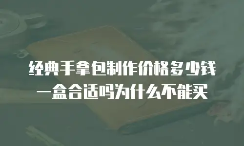 经典手拿包制作价格多少钱一盒合适吗为什么不能买