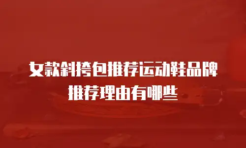 女款斜挎包推荐运动鞋品牌推荐理由有哪些