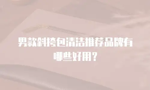 男款斜挎包清洁推荐品牌有哪些好用？