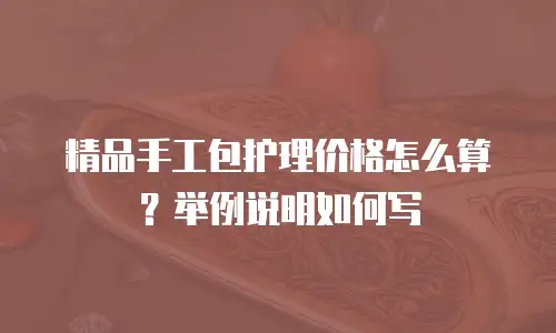 精品手工包护理价格怎么算？举例说明如何写