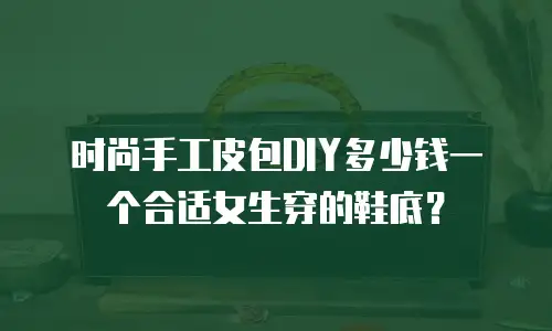 时尚手工皮包DIY多少钱一个合适女生穿的鞋底？