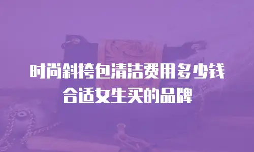 时尚斜挎包清洁费用多少钱合适女生买的品牌