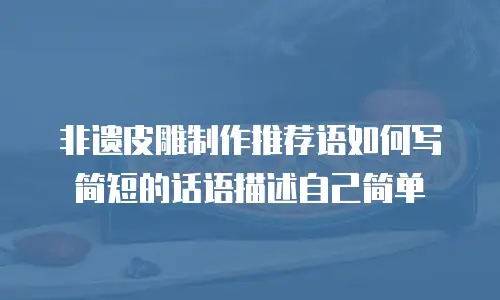 非遗皮雕制作推荐语如何写简短的话语描述自己简单
