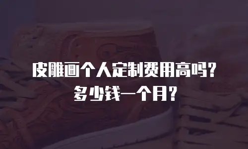 皮雕画个人定制费用高吗？多少钱一个月？