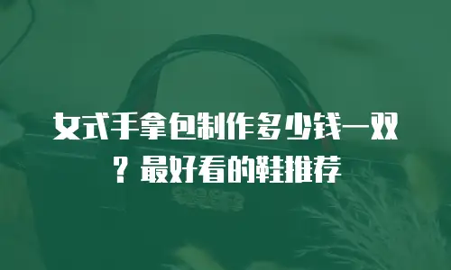 女式手拿包制作多少钱一双？最好看的鞋推荐