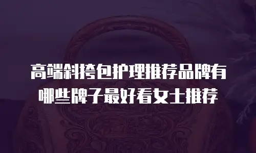 高端斜挎包护理推荐品牌有哪些牌子最好看女士推荐