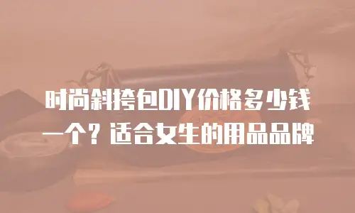 时尚斜挎包DIY价格多少钱一个？适合女生的用品品牌