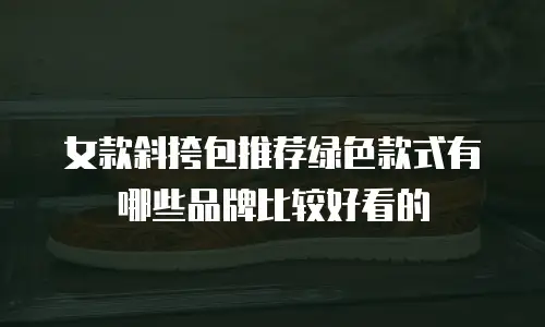女款斜挎包推荐绿色款式有哪些品牌比较好看的