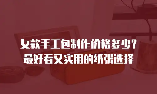女款手工包制作价格多少？最好看又实用的纸张选择