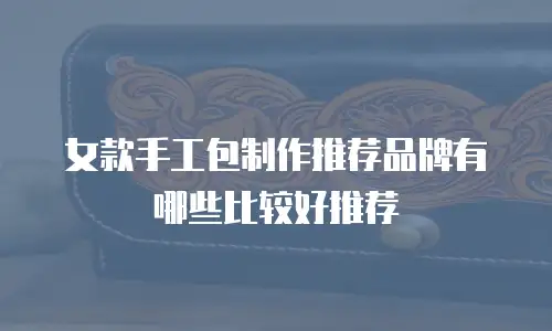女款手工包制作推荐品牌有哪些比较好推荐