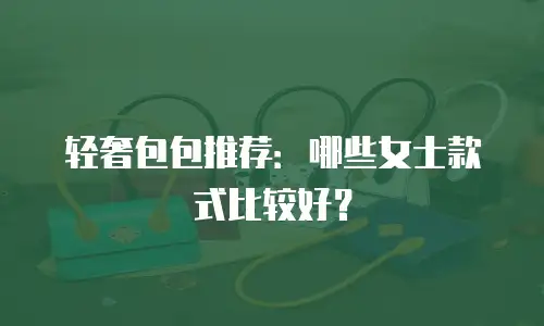 轻奢包包推荐：哪些女士款式比较好？