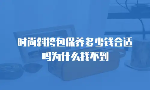 时尚斜挎包保养多少钱合适吗为什么找不到