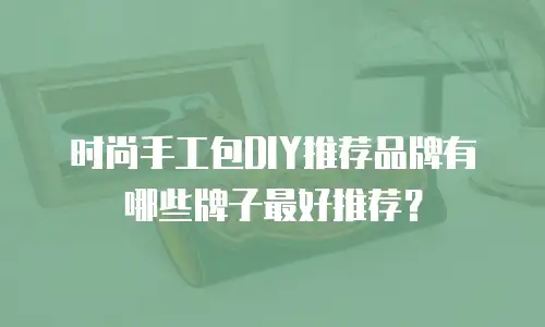时尚手工包DIY推荐品牌有哪些牌子最好推荐？