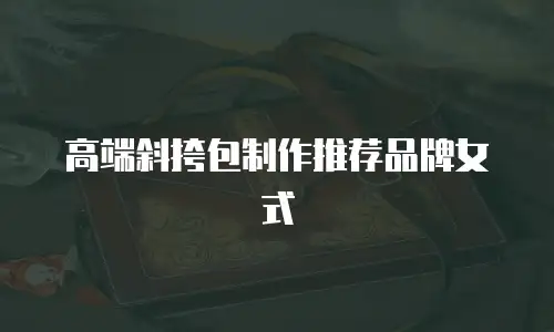 高端斜挎包制作推荐品牌女式