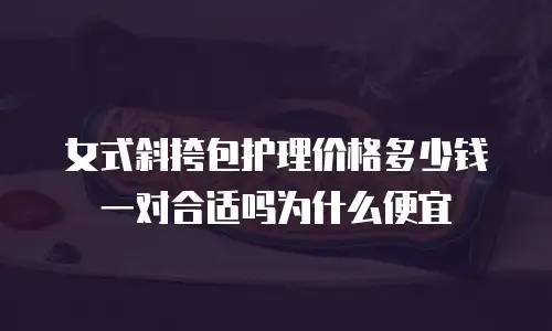 女式斜挎包护理价格多少钱一对合适吗为什么便宜