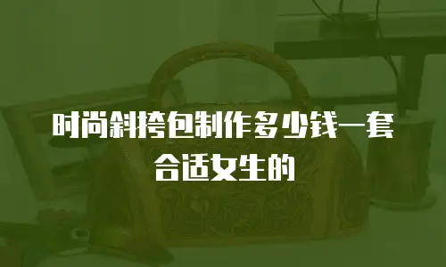 时尚斜挎包制作多少钱一套合适女生的