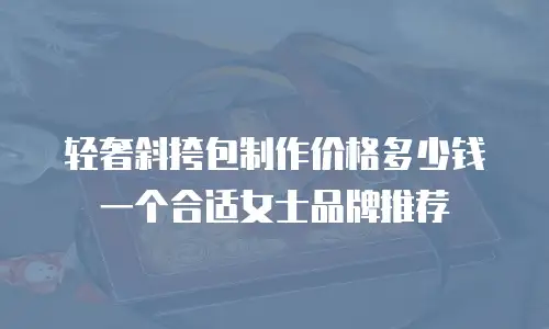 轻奢斜挎包制作价格多少钱一个合适女士品牌推荐