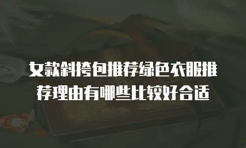女款斜挎包推荐绿色衣服推荐理由有哪些比较好合适