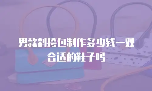 男款斜挎包制作多少钱一双合适的鞋子吗