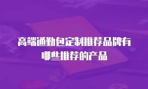 高端通勤包定制推荐品牌有哪些推荐的产品