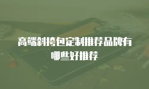 高端斜挎包定制推荐品牌有哪些好推荐