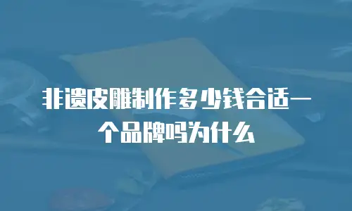 非遗皮雕制作多少钱合适一个品牌吗为什么