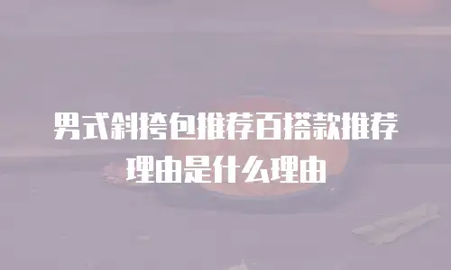 男式斜挎包推荐百搭款推荐理由是什么理由