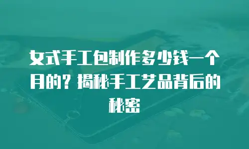女式手工包制作多少钱一个月的？揭秘手工艺品背后的秘密