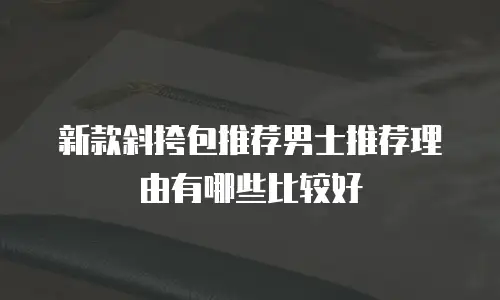 新款斜挎包推荐男士推荐理由有哪些比较好