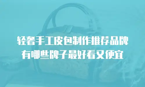 轻奢手工皮包制作推荐品牌有哪些牌子最好看又便宜