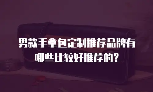 男款手拿包定制推荐品牌有哪些比较好推荐的？