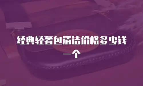 经典轻奢包清洁价格多少钱一个