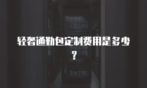 轻奢通勤包定制费用是多少？