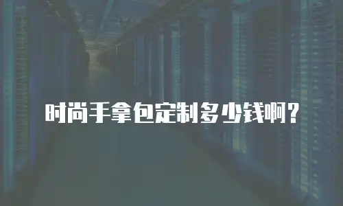 时尚手拿包定制多少钱啊？
