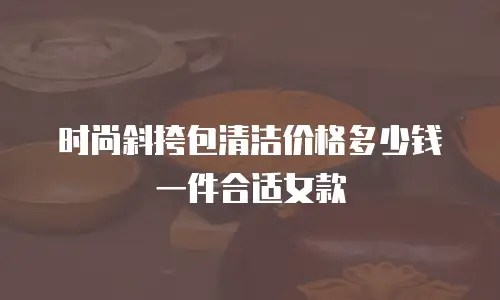 时尚斜挎包清洁价格多少钱一件合适女款